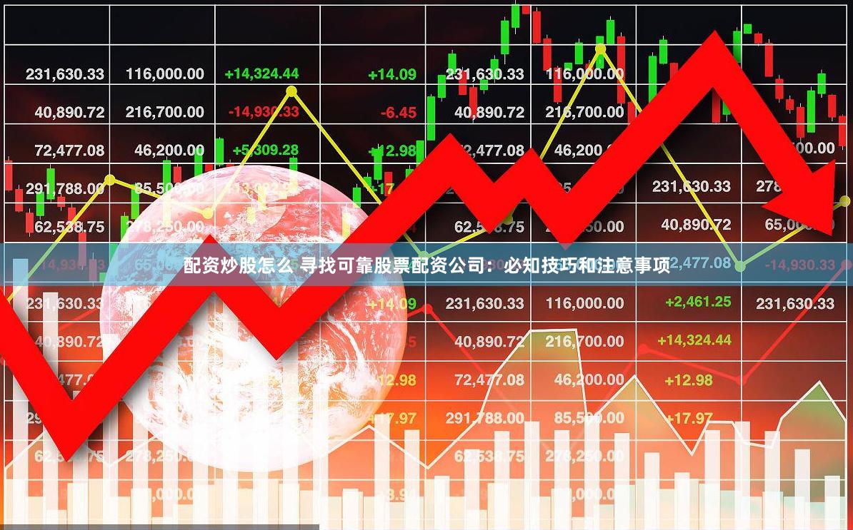 配资炒股怎么 寻找可靠股票配资公司：必知技巧和注意事项