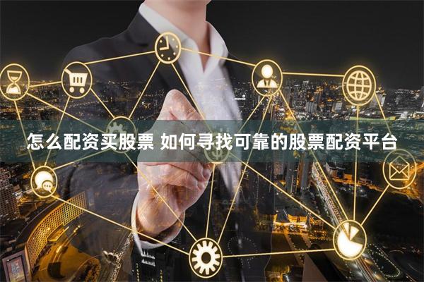 怎么配资买股票 如何寻找可靠的股票配资平台