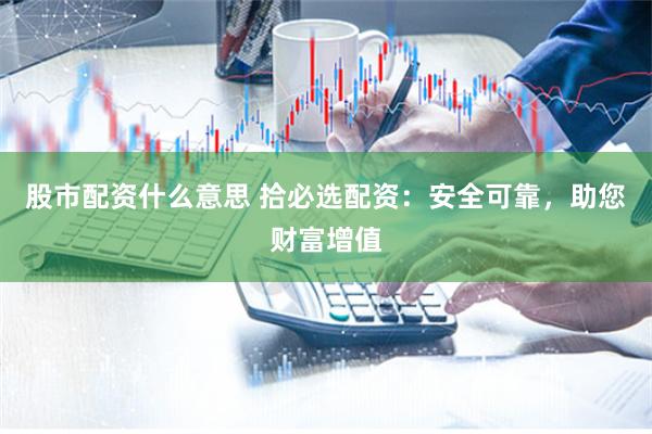 股市配资什么意思 拾必选配资：安全可靠，助您财富增值