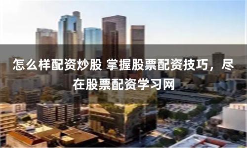 怎么样配资炒股 掌握股票配资技巧，尽在股票配资学习网