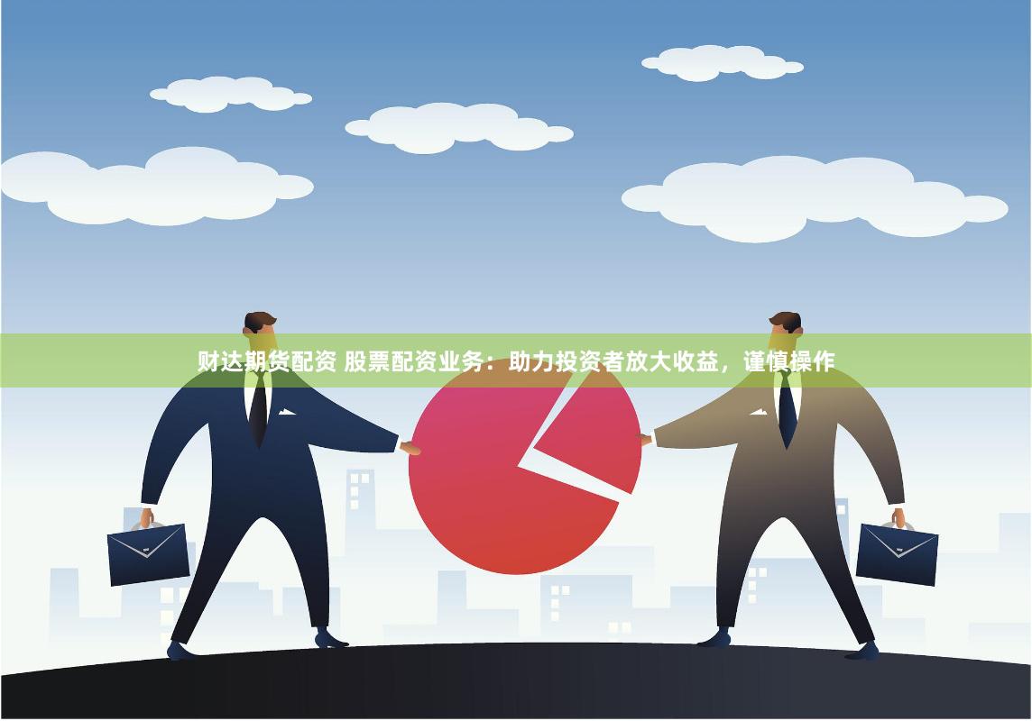 财达期货配资 股票配资业务：助力投资者放大收益，谨慎操作