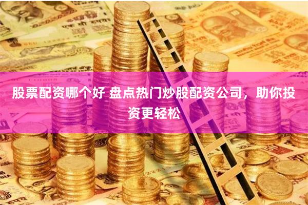 股票配资哪个好 盘点热门炒股配资公司，助你投资更轻松
