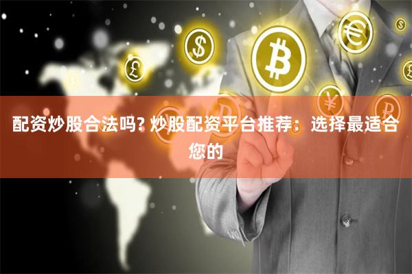 配资炒股合法吗? 炒股配资平台推荐：选择最适合您的