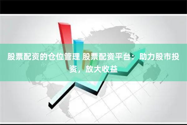 股票配资的仓位管理 股票配资平台：助力股市投资，放大收益