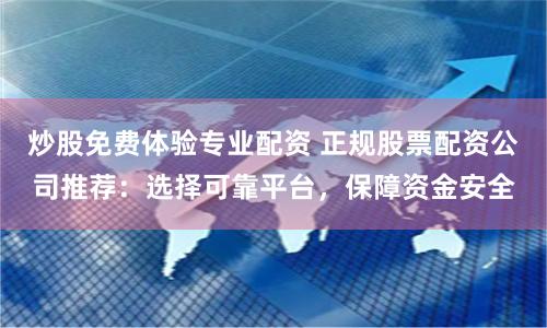 炒股免费体验专业配资 正规股票配资公司推荐：选择可靠平台，保障资金安全