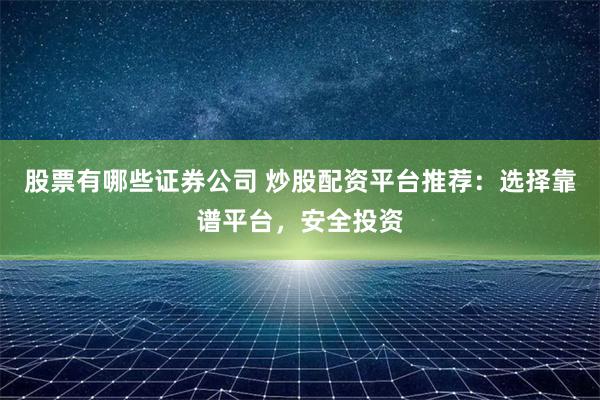 股票有哪些证券公司 炒股配资平台推荐：选择靠谱平台，安全投资