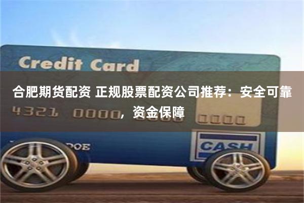 合肥期货配资 正规股票配资公司推荐：安全可靠，资金保障