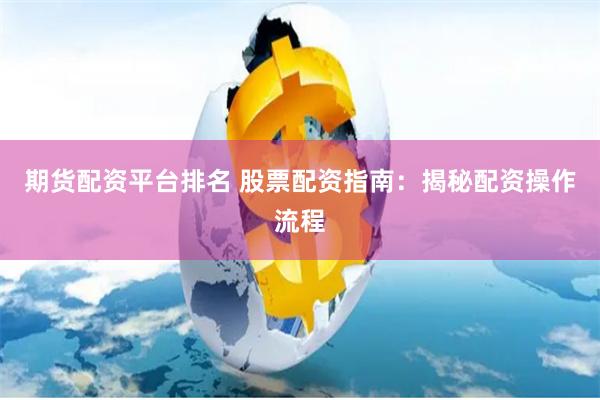 期货配资平台排名 股票配资指南：揭秘配资操作流程