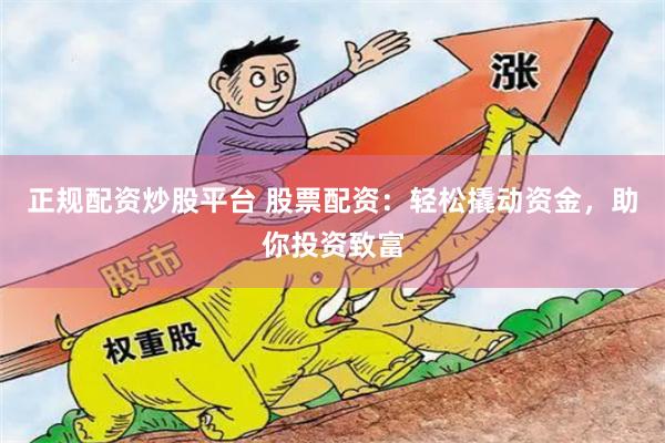 正规配资炒股平台 股票配资：轻松撬动资金，助你投资致富
