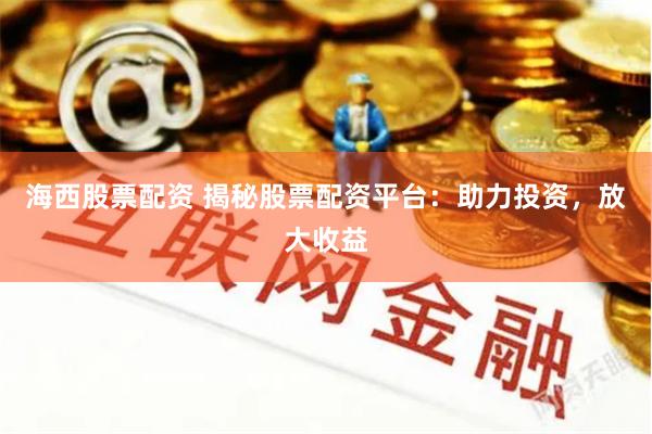 海西股票配资 揭秘股票配资平台：助力投资，放大收益