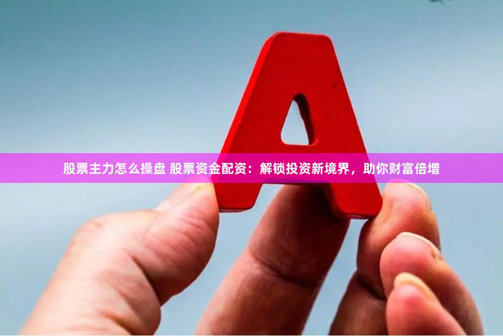 股票主力怎么操盘 股票资金配资：解锁投资新境界，助你财富倍增