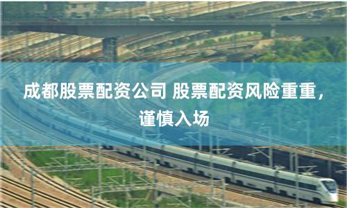成都股票配资公司 股票配资风险重重，谨慎入场