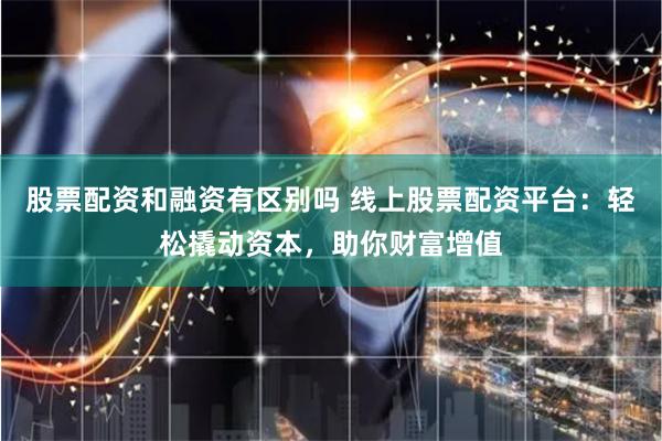 股票配资和融资有区别吗 线上股票配资平台：轻松撬动资本，助你财富增值