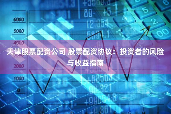 天津股票配资公司 股票配资协议：投资者的风险与收益指南