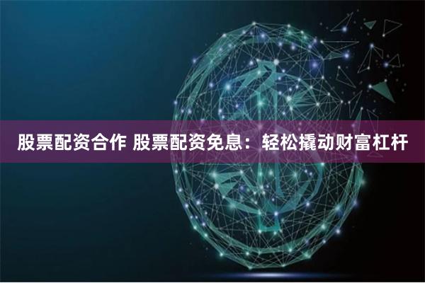股票配资合作 股票配资免息：轻松撬动财富杠杆