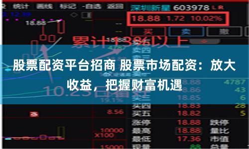 股票配资平台招商 股票市场配资：放大收益，把握财富机遇