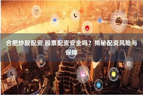 合肥炒股配资 股票配资安全吗？揭秘配资风险与保障