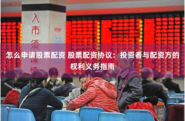 怎么申请股票配资 股票配资协议：投资者与配资方的权利义务指南