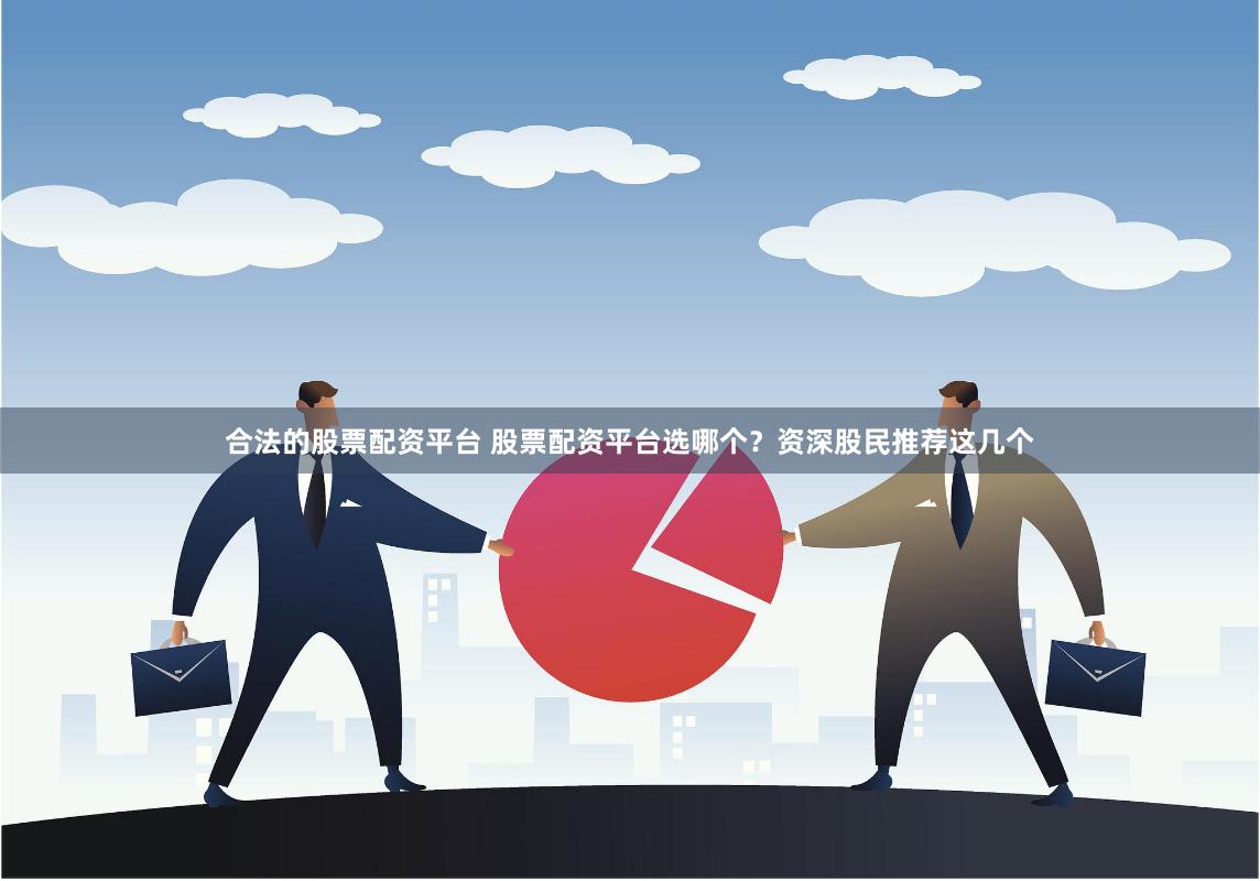 合法的股票配资平台 股票配资平台选哪个？资深股民推荐这几个
