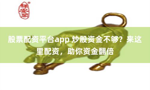 股票配资平台app 炒股资金不够？来这里配资，助你资金翻倍