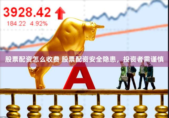 股票配资怎么收费 股票配资安全隐患，投资者需谨慎