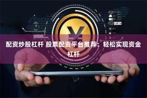配资炒股杠杆 股票配资平台推荐：轻松实现资金杠杆