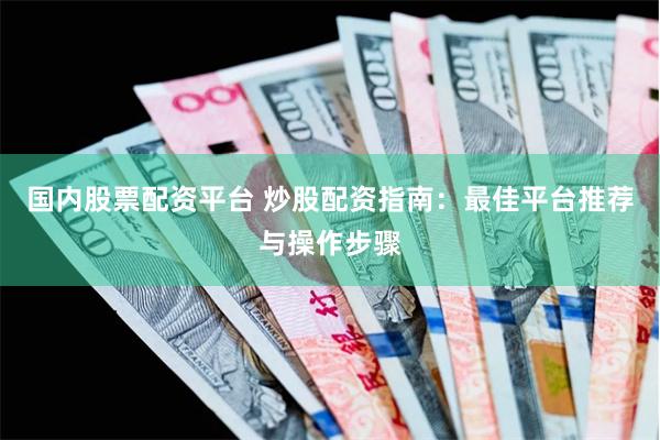 国内股票配资平台 炒股配资指南：最佳平台推荐与操作步骤
