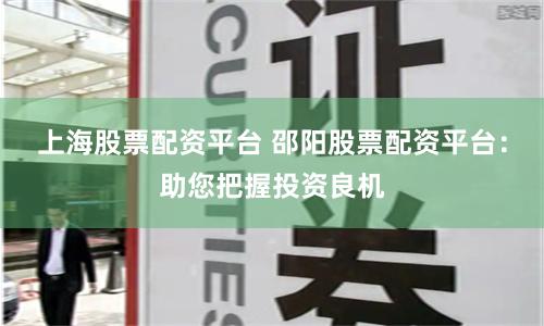 上海股票配资平台 邵阳股票配资平台：助您把握投资良机