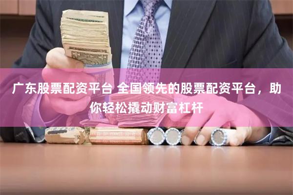 广东股票配资平台 全国领先的股票配资平台，助你轻松撬动财富杠杆