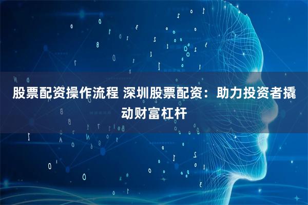 股票配资操作流程 深圳股票配资：助力投资者撬动财富杠杆