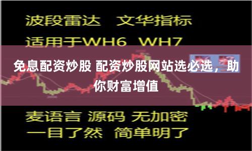 免息配资炒股 配资炒股网站选必选，助你财富增值