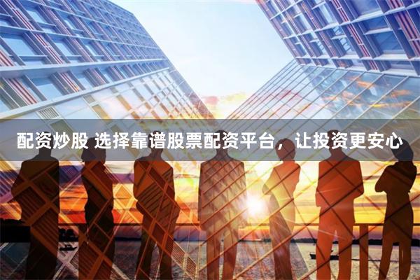 配资炒股 选择靠谱股票配资平台，让投资更安心