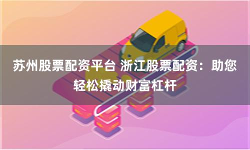 苏州股票配资平台 浙江股票配资：助您轻松撬动财富杠杆