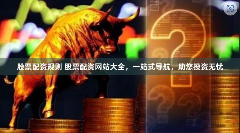 股票配资规则 股票配资网站大全，一站式导航，助您投资无忧
