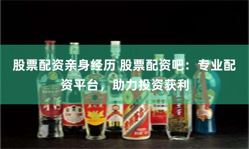 股票配资亲身经历 股票配资吧：专业配资平台，助力投资获利