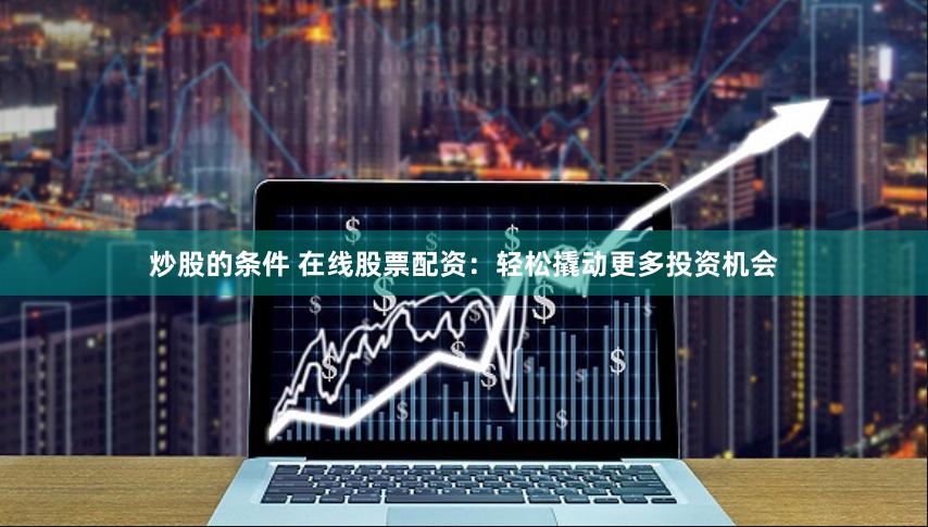 炒股的条件 在线股票配资：轻松撬动更多投资机会