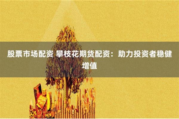 股票市场配资 攀枝花期货配资：助力投资者稳健增值