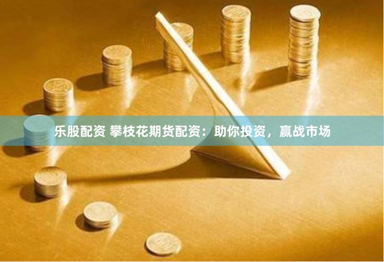 乐股配资 攀枝花期货配资：助你投资，赢战市场