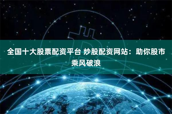 全国十大股票配资平台 炒股配资网站：助你股市乘风破浪