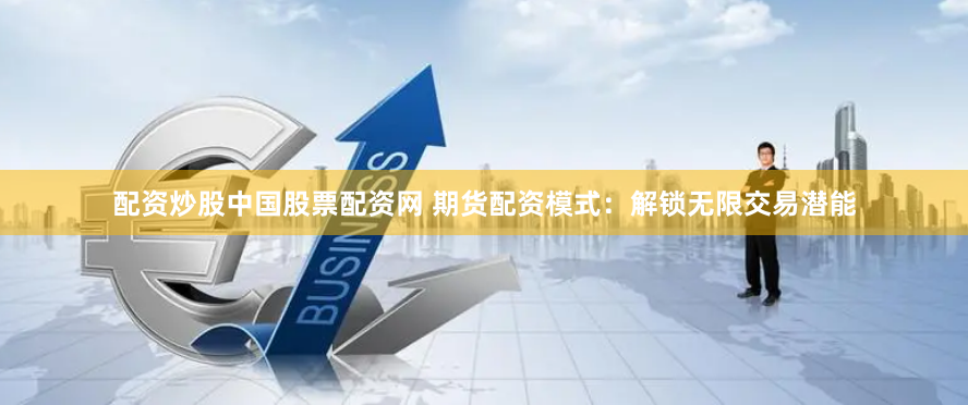 配资炒股中国股票配资网 期货配资模式：解锁无限交易潜能