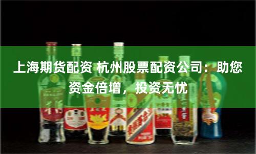 上海期货配资 杭州股票配资公司：助您资金倍增，投资无忧