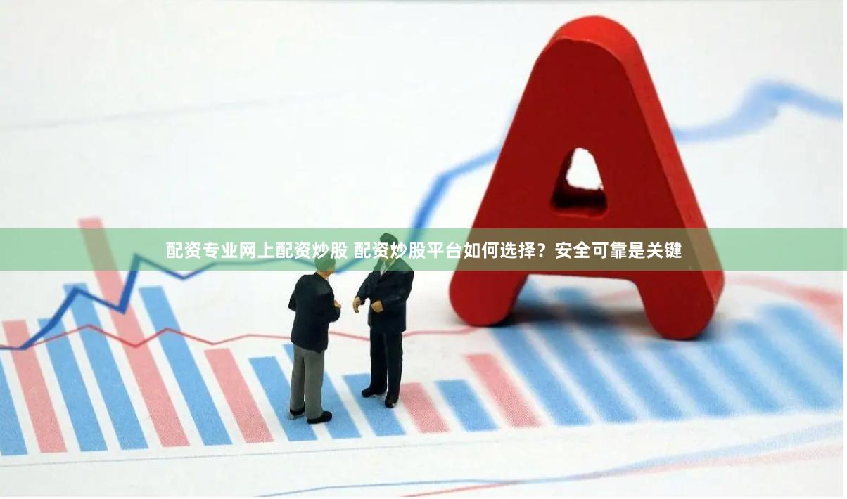 配资专业网上配资炒股 配资炒股平台如何选择？安全可靠是关键