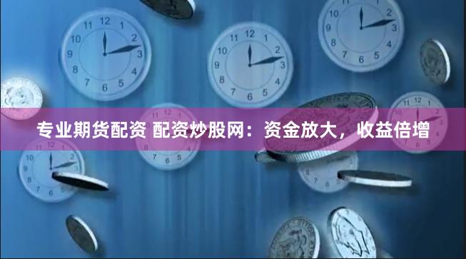 专业期货配资 配资炒股网：资金放大，收益倍增