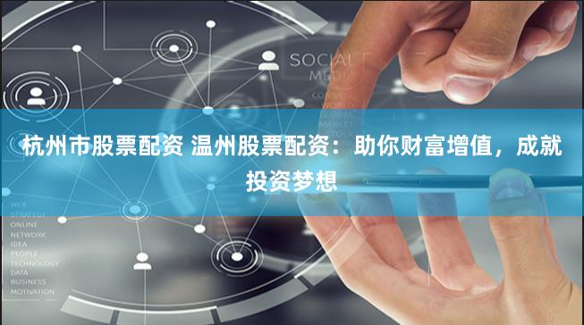 杭州市股票配资 温州股票配资：助你财富增值，成就投资梦想