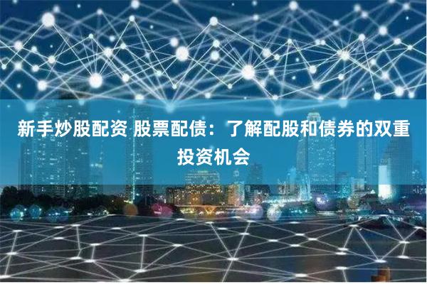 新手炒股配资 股票配债：了解配股和债券的双重投资机会