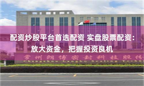 配资炒股平台首选配资 实盘股票配资：放大资金，把握投资良机