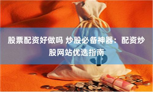 股票配资好做吗 炒股必备神器：配资炒股网站优选指南