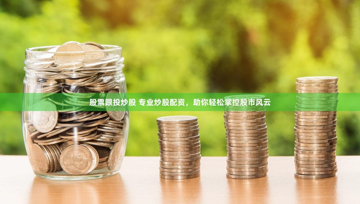 股票跟投炒股 专业炒股配资，助你轻松掌控股市风云