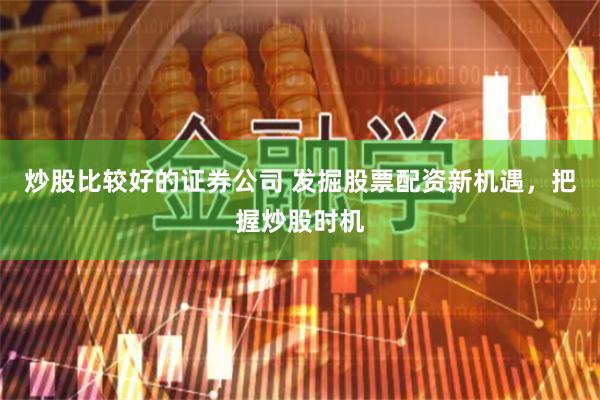 炒股比较好的证券公司 发掘股票配资新机遇，把握炒股时机