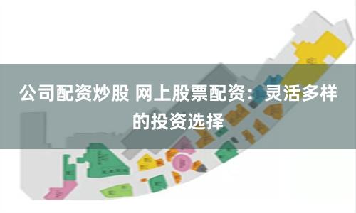 公司配资炒股 网上股票配资：灵活多样的投资选择